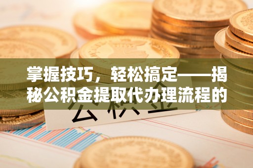 伍家岗掌握技巧，轻松搞定——揭秘公积金提取代办理流程的关键步骤