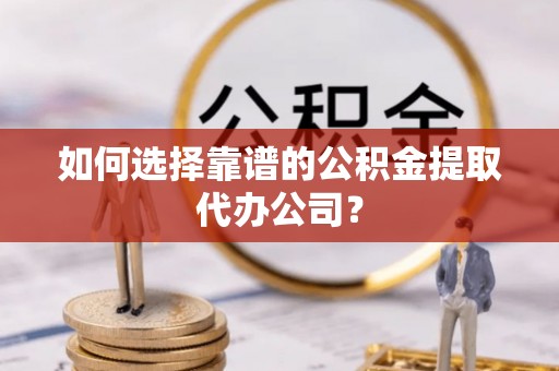 伍家岗如何选择靠谱的公积金提取代办公司？