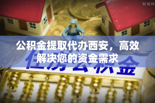 伍家岗公积金提取代办西安，高效解决您的资金需求
