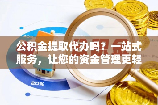 伍家岗公积金提取代办吗？一站式服务，让您的资金管理更轻松