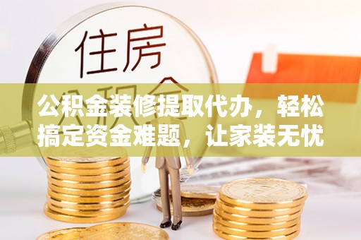 伍家岗公积金装修提取代办，轻松搞定资金难题，让家装无忧