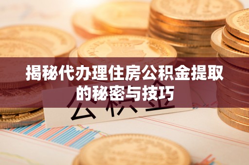 伍家岗揭秘代办理住房公积金提取的秘密与技巧