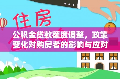 伍家岗公积金贷款额度调整，政策变化对购房者的影响与应对策略