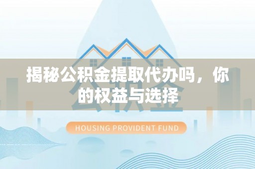 伍家岗揭秘公积金提取代办吗，你的权益与选择