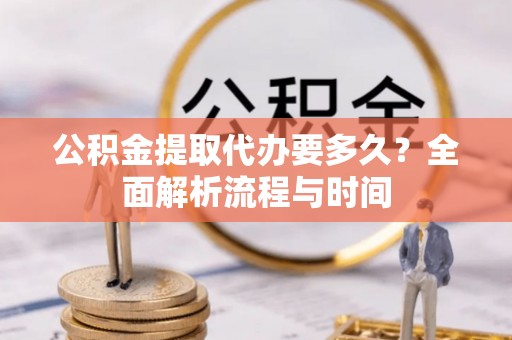 伍家岗公积金提取代办要多久？全面解析流程与时间