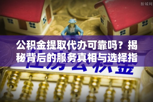 伍家岗公积金提取代办可靠吗？揭秘背后的服务真相与选择指南