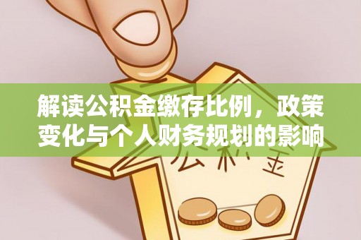 伍家岗解读公积金缴存比例，政策变化与个人财务规划的影响