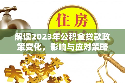 伍家岗解读2023年公积金贷款政策变化，影响与应对策略