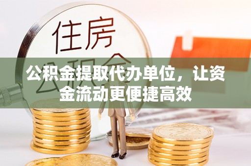 伍家岗公积金提取代办单位，让资金流动更便捷高效