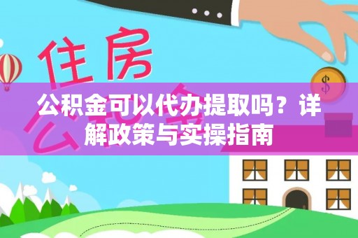 伍家岗公积金可以代办提取吗？详解政策与实操指南