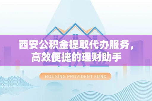 伍家岗西安公积金提取代办服务，高效便捷的理财助手
