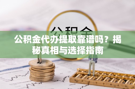 伍家岗公积金代办提取靠谱吗？揭秘真相与选择指南