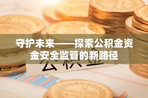 伍家岗守护未来——探索公积金资金安全监管的新路径