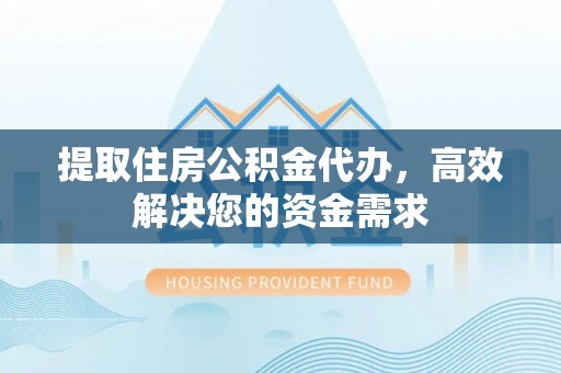 伍家岗提取住房公积金代办，高效解决您的资金需求