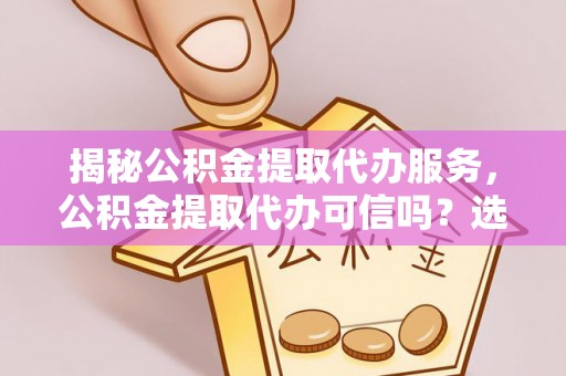 伍家岗揭秘公积金提取代办服务，公积金提取代办可信吗？选择前你需要知道的真相