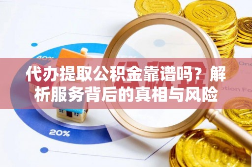 伍家岗代办提取公积金靠谱吗？解析服务背后的真相与风险