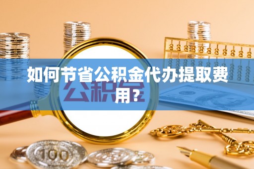伍家岗如何节省公积金代办提取费用？