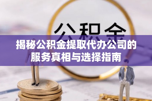 伍家岗揭秘公积金提取代办公司的服务真相与选择指南