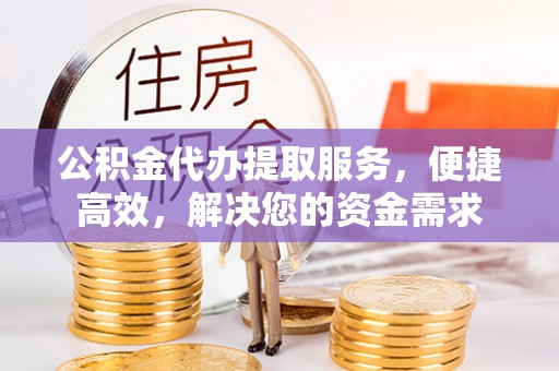 伍家岗公积金代办提取服务，便捷高效，解决您的资金需求