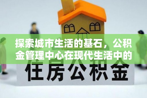 伍家岗探索城市生活的基石，公积金管理中心在现代生活中的重要角色
