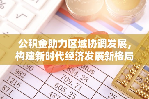伍家岗公积金助力区域协调发展，构建新时代经济发展新格局