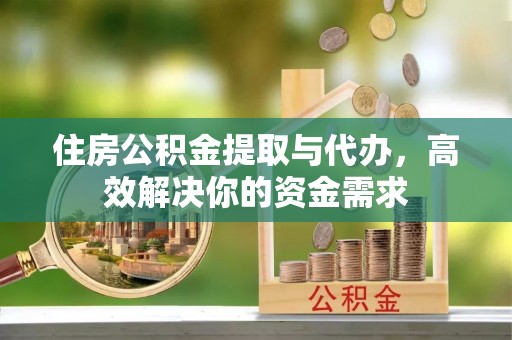 伍家岗住房公积金提取与代办，高效解决你的资金需求