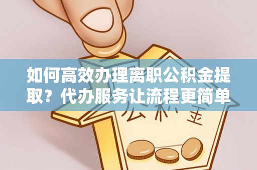 伍家岗如何高效办理离职公积金提取？代办服务让流程更简单