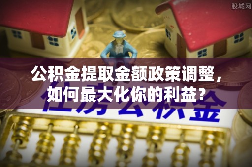 伍家岗公积金提取金额政策调整，如何最大化你的利益？