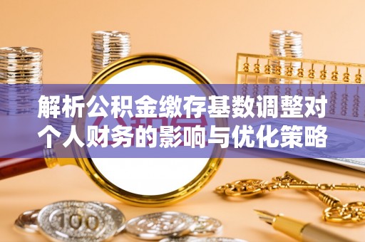 伍家岗解析公积金缴存基数调整对个人财务的影响与优化策略