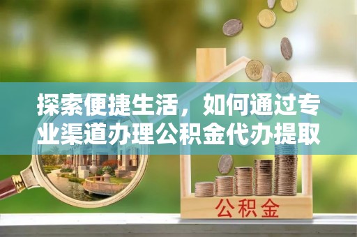 伍家岗探索便捷生活，如何通过专业渠道办理公积金代办提取业务