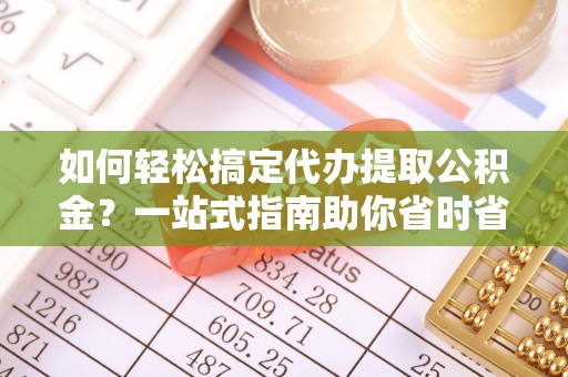 伍家岗如何轻松搞定代办提取公积金？一站式指南助你省时省心