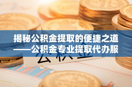 伍家岗揭秘公积金提取的便捷之道——公积金专业提取代办服务解析