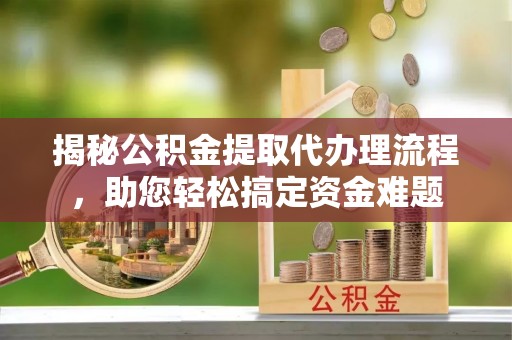 伍家岗揭秘公积金提取代办理流程，助您轻松搞定资金难题