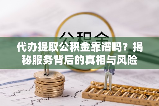 伍家岗代办提取公积金靠谱吗？揭秘服务背后的真相与风险