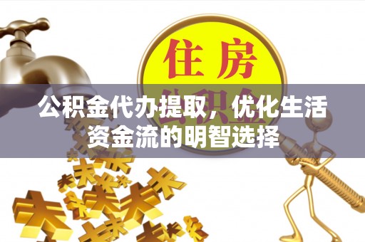 伍家岗公积金代办提取，优化生活资金流的明智选择