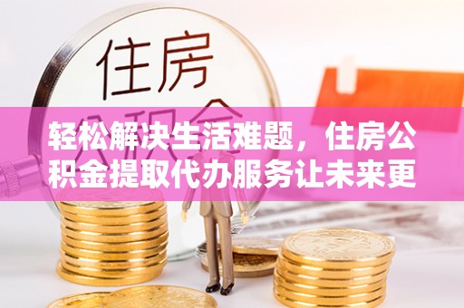 伍家岗轻松解决生活难题，住房公积金提取代办服务让未来更安心