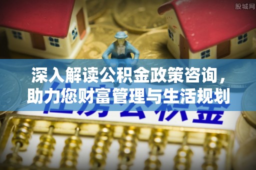 伍家岗深入解读公积金政策咨询，助力您财富管理与生活规划