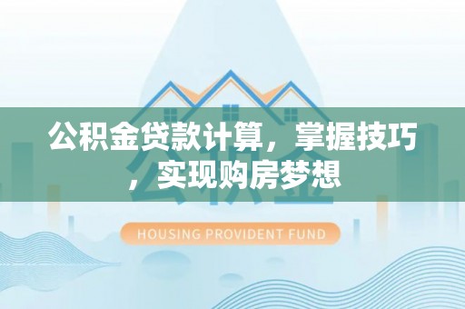 伍家岗公积金贷款计算，掌握技巧，实现购房梦想