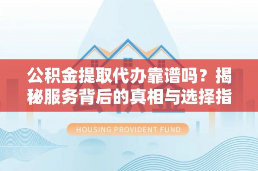 伍家岗公积金提取代办靠谱吗？揭秘服务背后的真相与选择指南