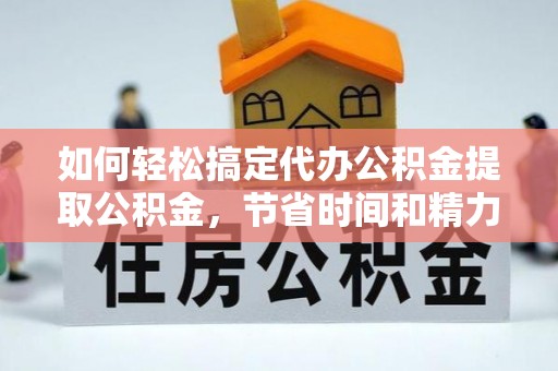 伍家岗如何轻松搞定代办公积金提取公积金，节省时间和精力的秘密武器