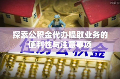 伍家岗探索公积金代办提取业务的便利性与注意事项
