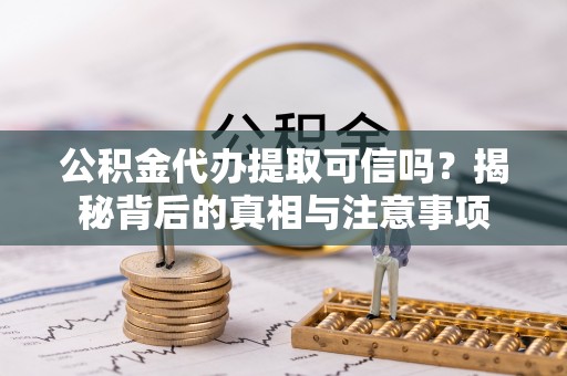 伍家岗公积金代办提取可信吗？揭秘背后的真相与注意事项