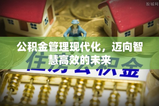 伍家岗公积金管理现代化，迈向智慧高效的未来