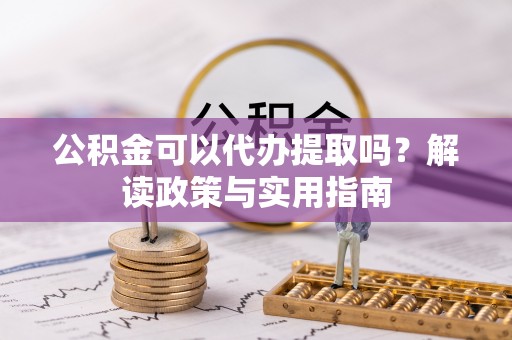 伍家岗公积金可以代办提取吗？解读政策与实用指南