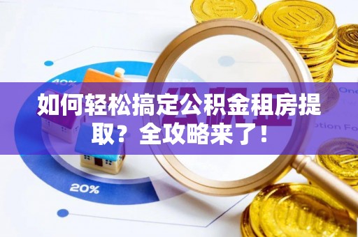 伍家岗如何轻松搞定公积金租房提取？全攻略来了！