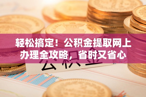 伍家岗轻松搞定！公积金提取网上办理全攻略，省时又省心