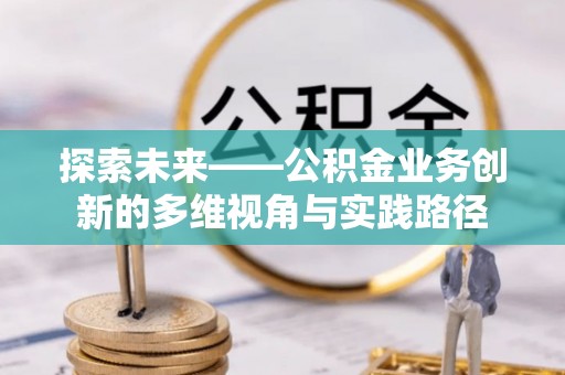 伍家岗探索未来——公积金业务创新的多维视角与实践路径
