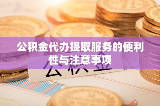伍家岗公积金代办提取服务的便利性与注意事项
