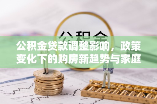 伍家岗公积金贷款调整影响，政策变化下的购房新趋势与家庭财务规划