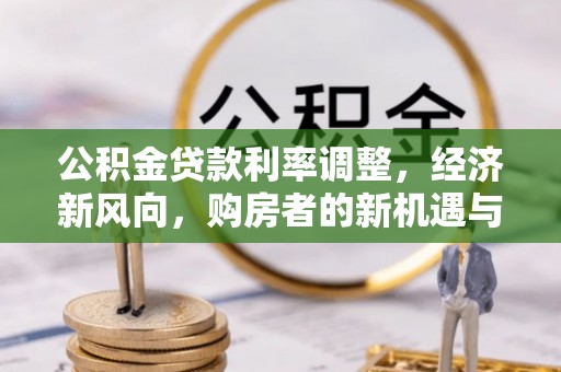 伍家岗公积金贷款利率调整，经济新风向，购房者的新机遇与挑战